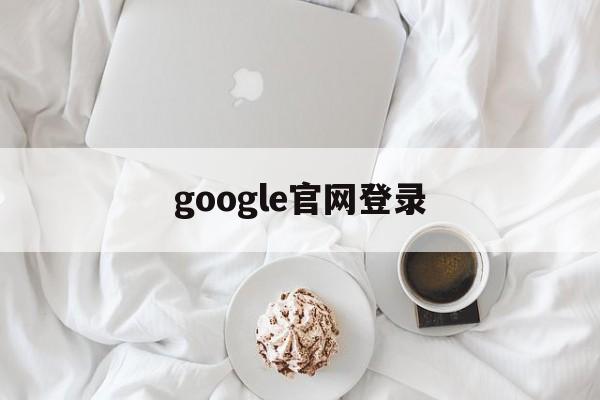 google官网登录:(谷歌翻译软件app下载)