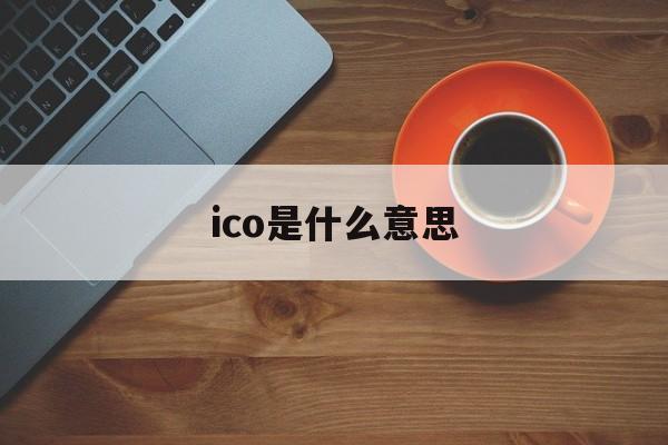 ico是什么意思:(ico中国是什么意思)