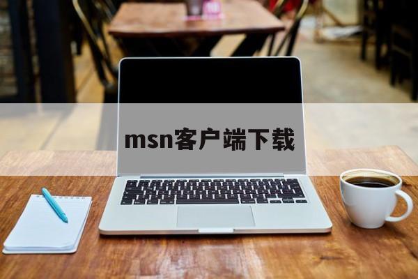 msn客户端下载:(msn现在还有人用吗)