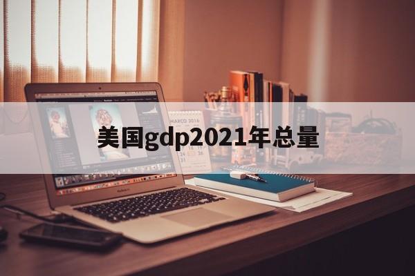 美国gdp2021年总量:(中美gdp总量对比2018)