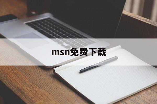 msn免费下载:(msn现在还有人用吗)