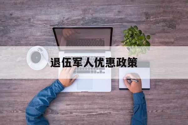 退伍军人优惠政策:(汕头退伍军人优惠政策)