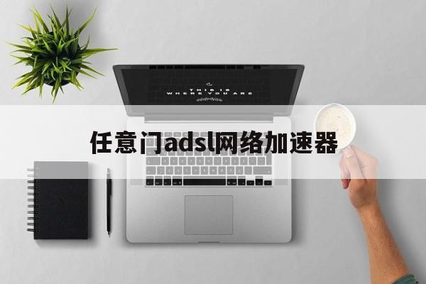 任意门adsl网络加速器:(任意门网络adsl网络加速器)