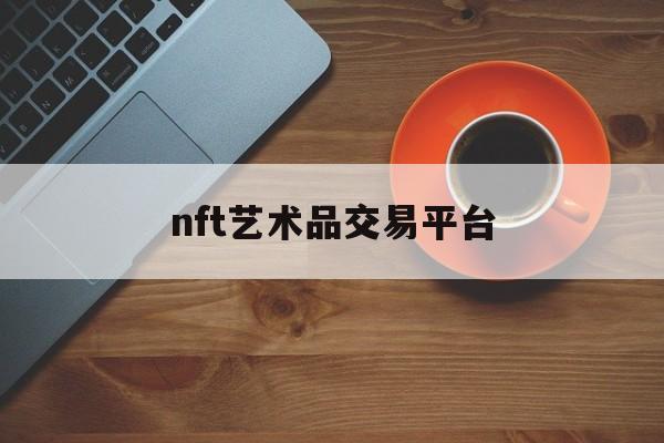 nft艺术品交易平台:(国内nft数字藏品交易平台)