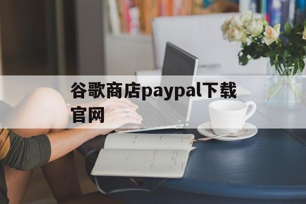 谷歌商店paypal下载官网:(googleplay游戏排行榜)