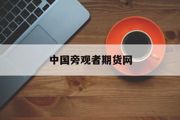 中国旁观者期货网:(中国期货网官网下载)