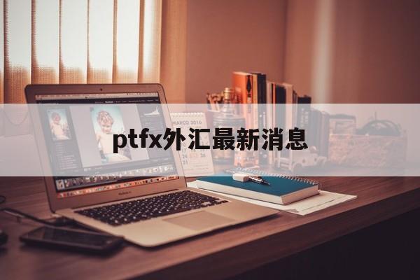 ptfx外汇最新消息:(ptfx普顿外汇涉嫌非法吸收公众存款案)