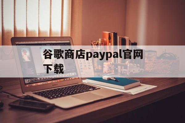 谷歌商店paypal官网下载:(googleplay应用商店官网下载)